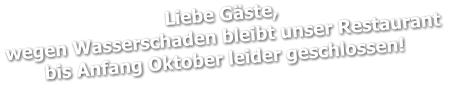 Liebe Gäste, wegen Wasserschaden bleibt unser Restaurant  bis Anfang Oktober leider geschlossen!
